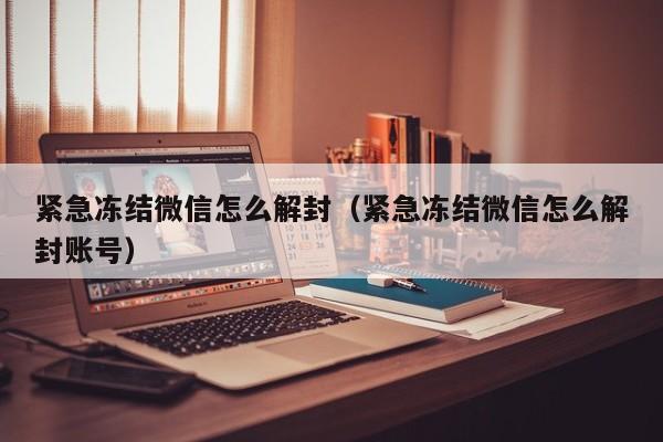 紧急冻结微信怎么解封（紧急冻结微信怎么解封账号）