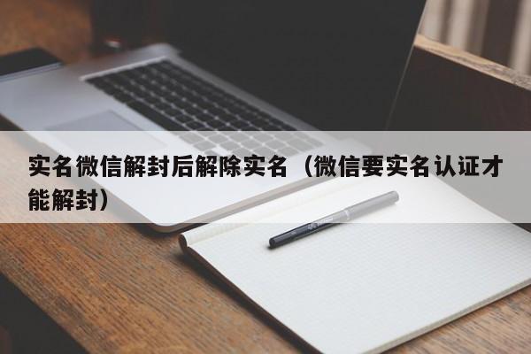 实名微信解封后解除实名（微信要实名认证才能解封）