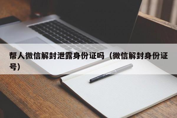 帮人微信解封泄露身份证吗（微信解封身份证号）