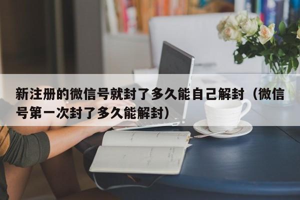 新注册的微信号就封了多久能自己解封（微信号第一次封了多久能解封）