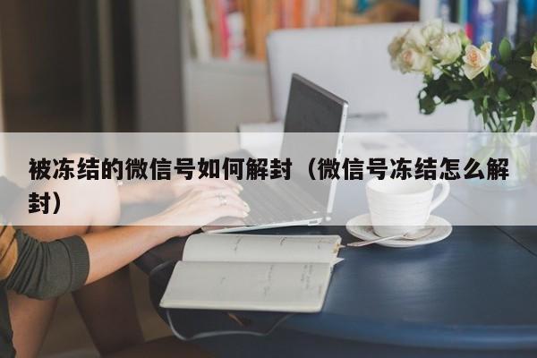 被冻结的微信号如何解封（微信号冻结怎么解封）