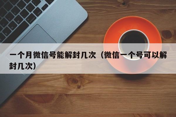 一个月微信号能解封几次（微信一个号可以解封几次）