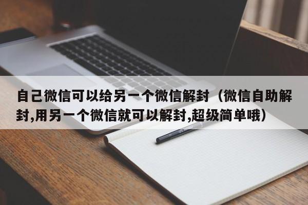 自己微信可以给另一个微信解封（微信自助解封,用另一个微信就可以解封,超级简单哦）