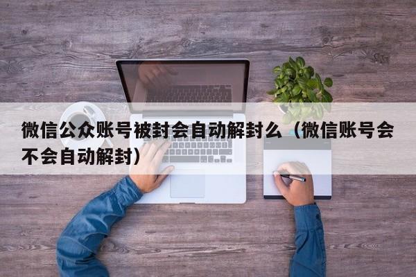 微信公众账号被封会自动解封么（微信账号会不会自动解封）