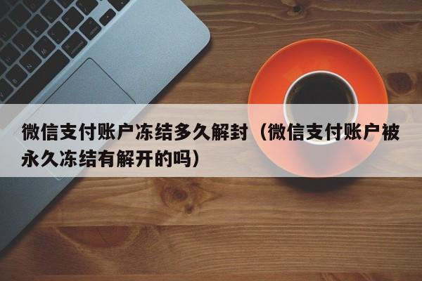 微信支付账户冻结多久解封（微信支付账户被永久冻结有解开的吗）