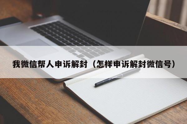 我微信帮人申诉解封（怎样申诉解封微信号）