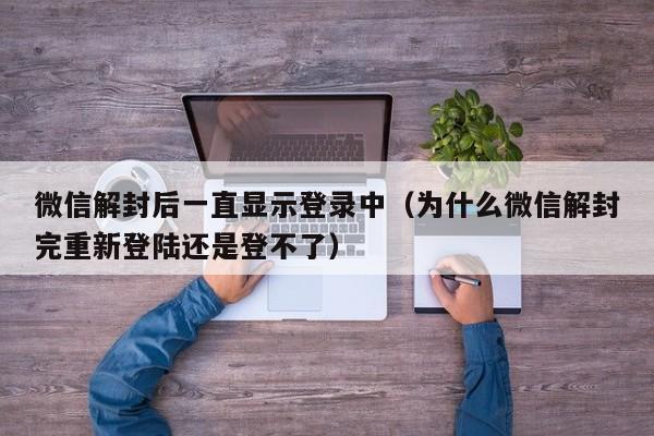 微信解封后一直显示登录中（为什么微信解封完重新登陆还是登不了）