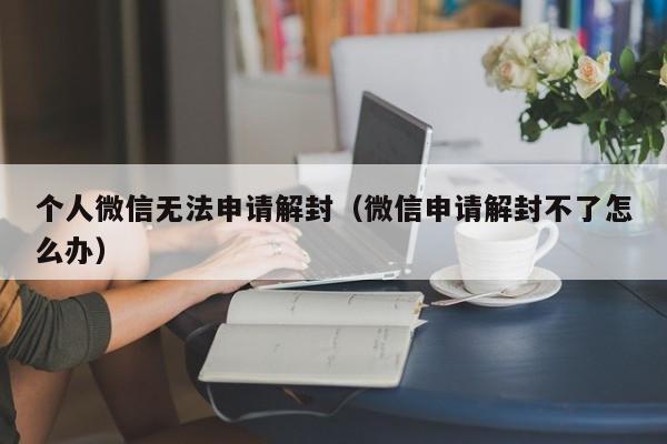 个人微信无法申请解封（微信申请解封不了怎么办）