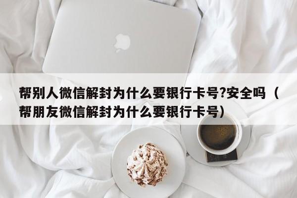 帮别人微信解封为什么要银行卡号?安全吗（帮朋友微信解封为什么要银行卡号）