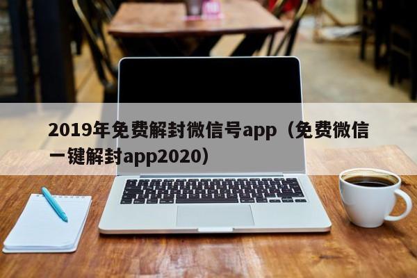 019年免费解封微信号app（免费微信一键解封app2020）"