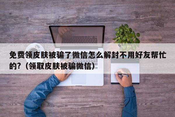 免费领皮肤被骗了微信怎么解封不用好友帮忙的?（领取皮肤被骗微信）