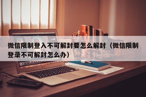 微信限制登入不可解封要怎么解封（微信限制登录不可解封怎么办）