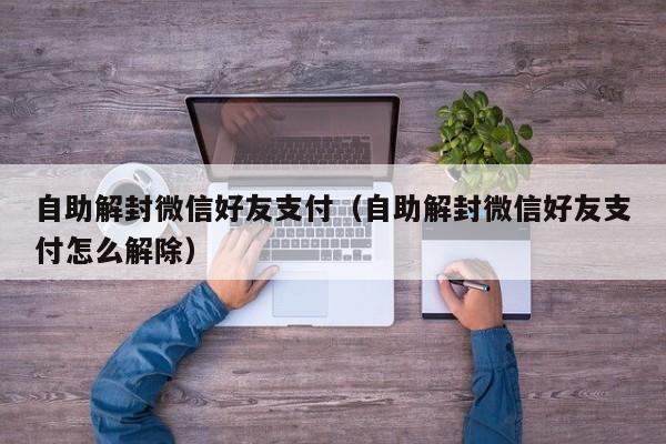 自助解封微信好友支付（自助解封微信好友支付怎么解除）