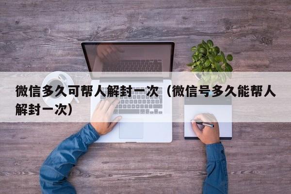 微信多久可帮人解封一次（微信号多久能帮人解封一次）