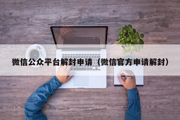 微信公众平台解封申请（微信官方申请解封）