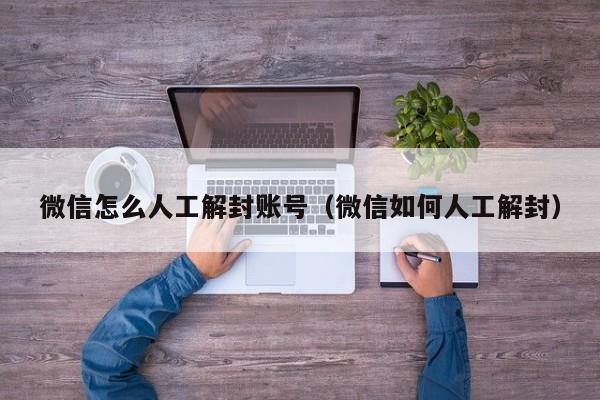 微信怎么人工解封账号（微信如何人工解封）