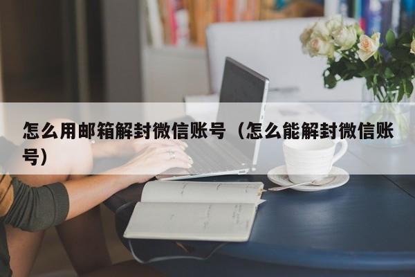 怎么用邮箱解封微信账号（怎么能解封微信账号）