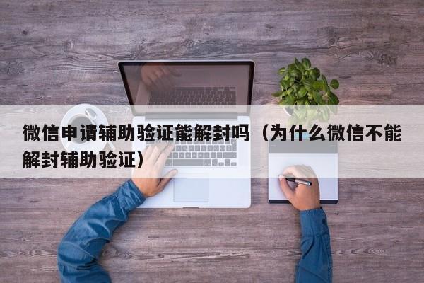 微信申请辅助验证能解封吗（为什么微信不能解封辅助验证）