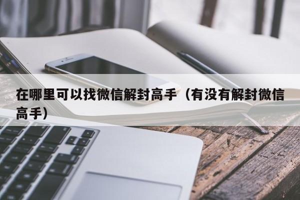 在哪里可以找微信解封高手（有没有解封微信高手）