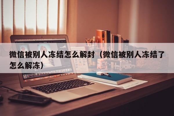 微信被别人冻结怎么解封（微信被别人冻结了怎么解冻）