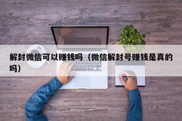 解封微信可以赚钱吗（微信解封号赚钱是真的吗）