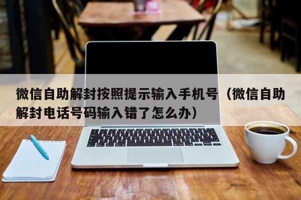 微信自助解封按照提示输入手机号（微信自助解封电话号码输入错了怎么办）