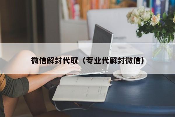 微信解封代取（专业代解封微信）