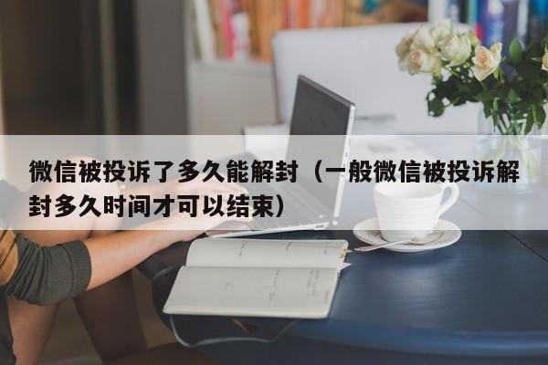 微信被投诉了多久能解封（一般微信被投诉解封多久时间才可以结束）