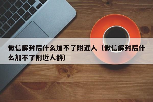 微信解封后什么加不了附近人（微信解封后什么加不了附近人群）