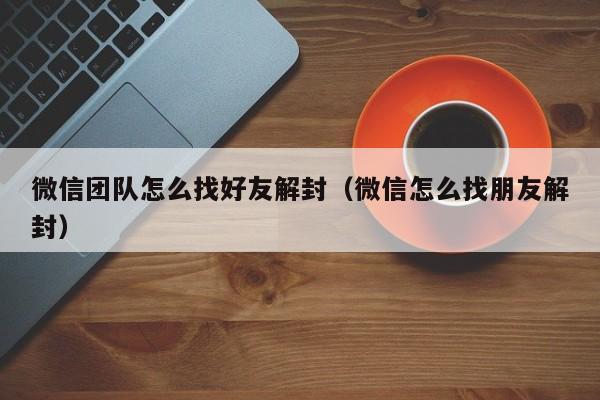 微信团队怎么找好友解封（微信怎么找朋友解封）