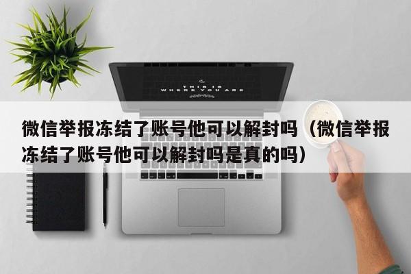 微信举报冻结了账号他可以解封吗（微信举报冻结了账号他可以解封吗是真的吗）