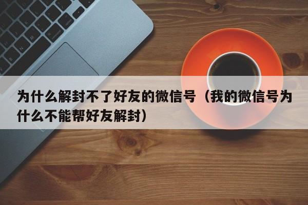 为什么解封不了好友的微信号（我的微信号为什么不能帮好友解封）