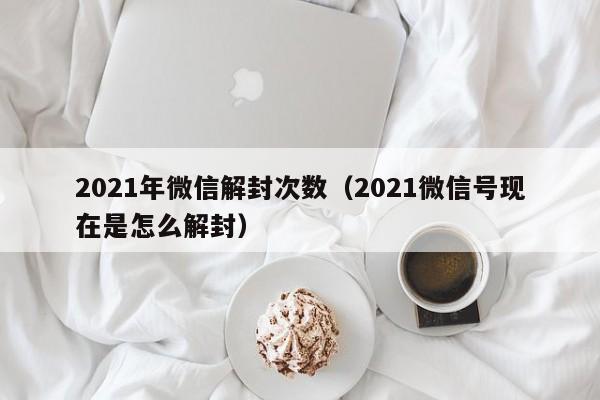 021年微信解封次数（2021微信号现在是怎么解封）"