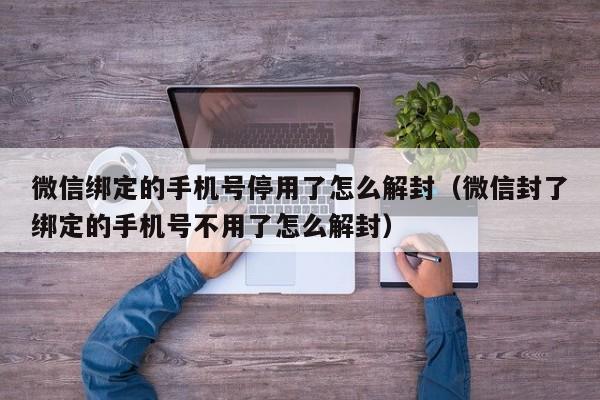 微信绑定的手机号停用了怎么解封（微信封了绑定的手机号不用了怎么解封）