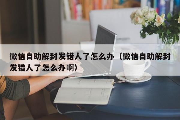 微信自助解封发错人了怎么办（微信自助解封发错人了怎么办啊）