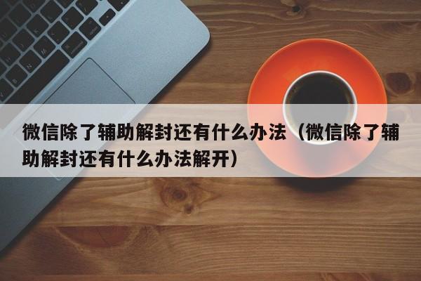 微信除了辅助解封还有什么办法（微信除了辅助解封还有什么办法解开）