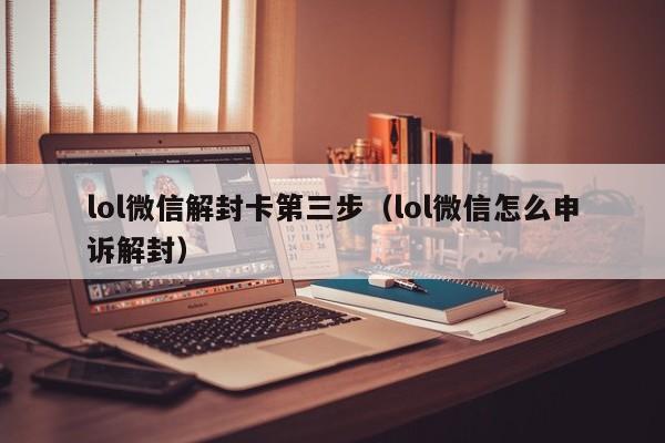 lol微信解封卡第三步（lol微信怎么申诉解封）