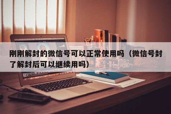 刚刚解封的微信号可以正常使用吗（微信号封了解封后可以继续用吗）