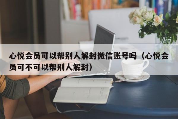 心悦会员可以帮别人解封微信账号吗（心悦会员可不可以帮别人解封）