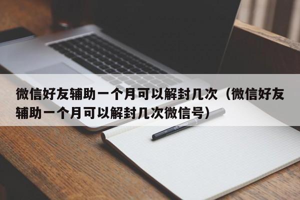 微信好友辅助一个月可以解封几次（微信好友辅助一个月可以解封几次微信号）