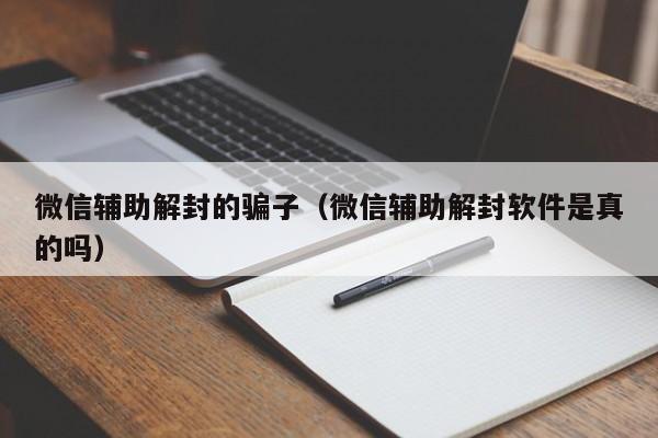 微信辅助解封的骗子（微信辅助解封软件是真的吗）