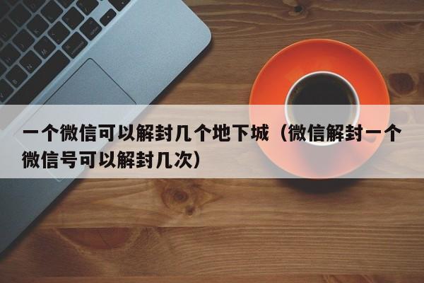 一个微信可以解封几个地下城（微信解封一个微信号可以解封几次）