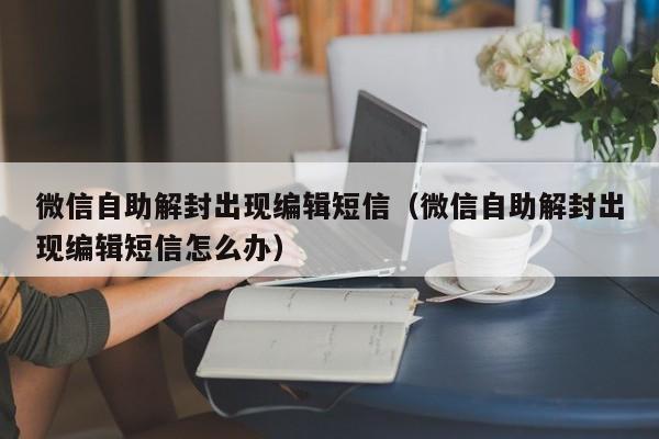 微信自助解封出现编辑短信（微信自助解封出现编辑短信怎么办）