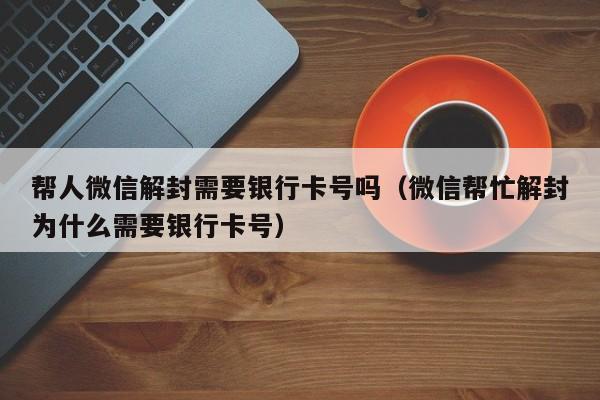 帮人微信解封需要银行卡号吗（微信帮忙解封为什么需要银行卡号）