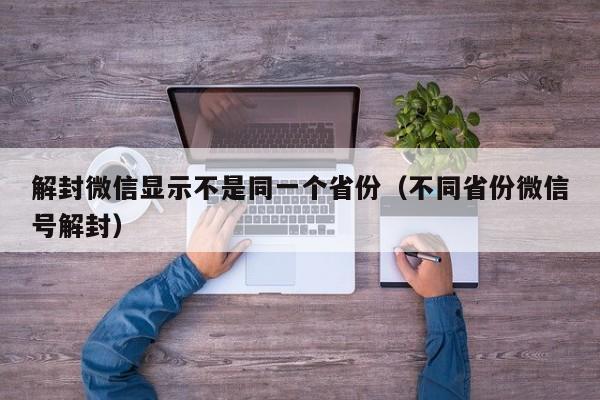 解封微信显示不是同一个省份（不同省份微信号解封）