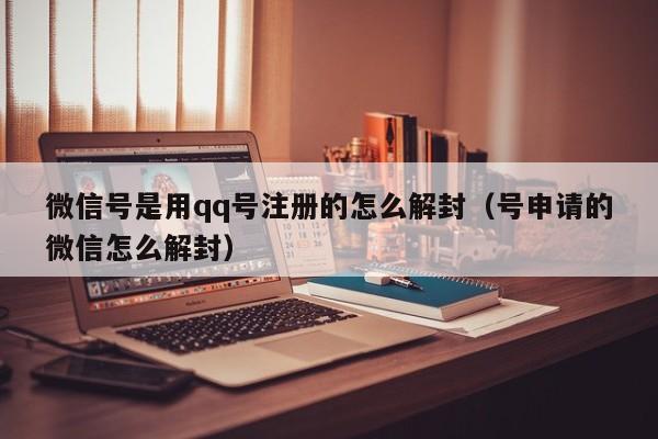 微信号是用qq号注册的怎么解封（号申请的微信怎么解封）