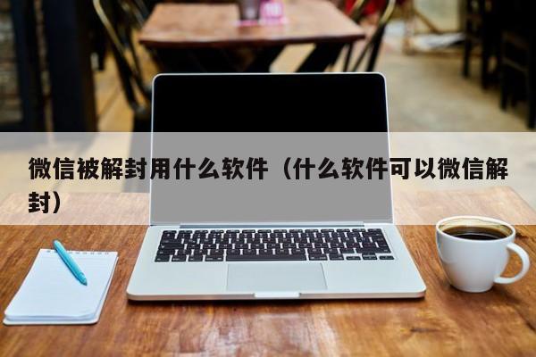 微信被解封用什么软件（什么软件可以微信解封）