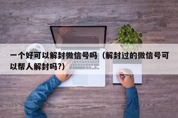 一个好可以解封微信号吗（解封过的微信号可以帮人解封吗?）