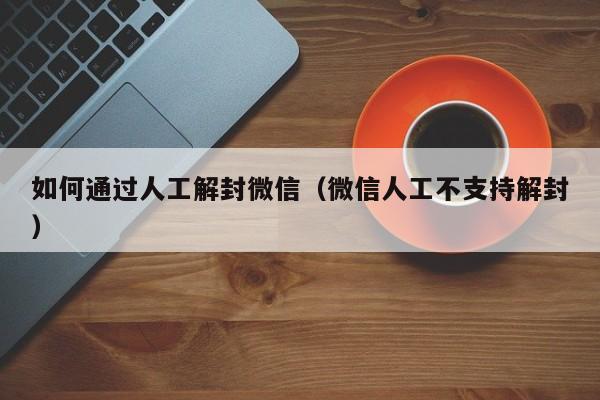 如何通过人工解封微信（微信人工不支持解封）