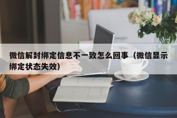 微信解封绑定信息不一致怎么回事（微信显示绑定状态失效）